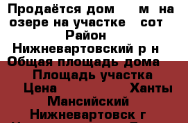 Продаётся дом 120 м2 на озере на участке 10сот › Район ­ Нижневартовский р-н › Общая площадь дома ­ 120 › Площадь участка ­ 10 › Цена ­ 3 500 000 - Ханты-Мансийский, Нижневартовск г. Недвижимость » Дома, коттеджи, дачи продажа   . Ханты-Мансийский,Нижневартовск г.